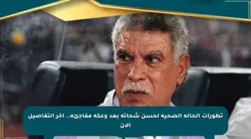 تطورات الحالة الصحية لحسن شحاتة بعد وعكة مفاجئة.. آخر التفاصيل الآن